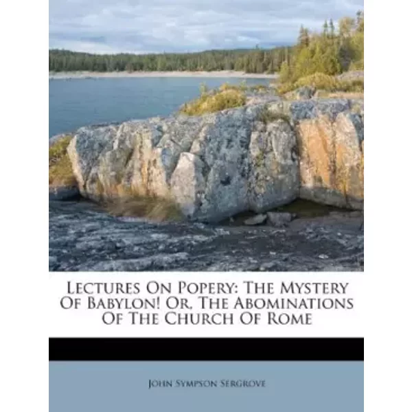 Lectures On Popery: The Mystery Of Babylon! Or, The Abominations Of The Church Of Rome - John Sympson Sergrove-image