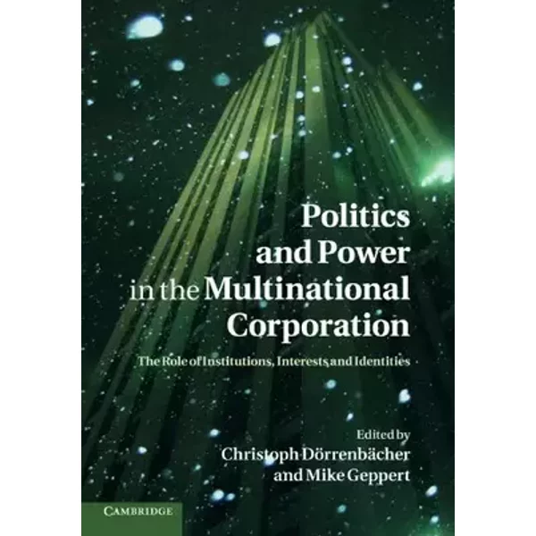 Politics and Power in the Multinational Corporation: The Role of Institutions, Interests and Identities - Christoph Dörrenbächer