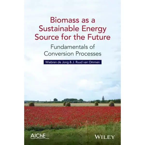 Biomass as a Sustainable Energy Source for the Future: Fundamentals of Conversion Processes - Wiebren de Jong, J. Ruud van Ommen