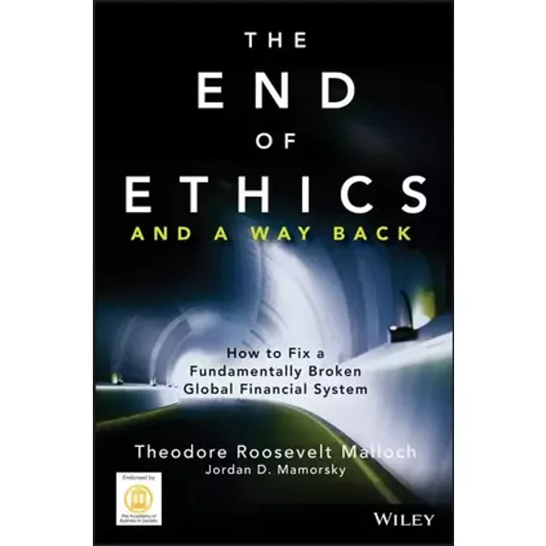 The End of Ethics and a Way Back: How To Fix a Fundamentally Broken Global Financial System - Theodore Roosevelt Malloch, Jordan D. Mamorsky