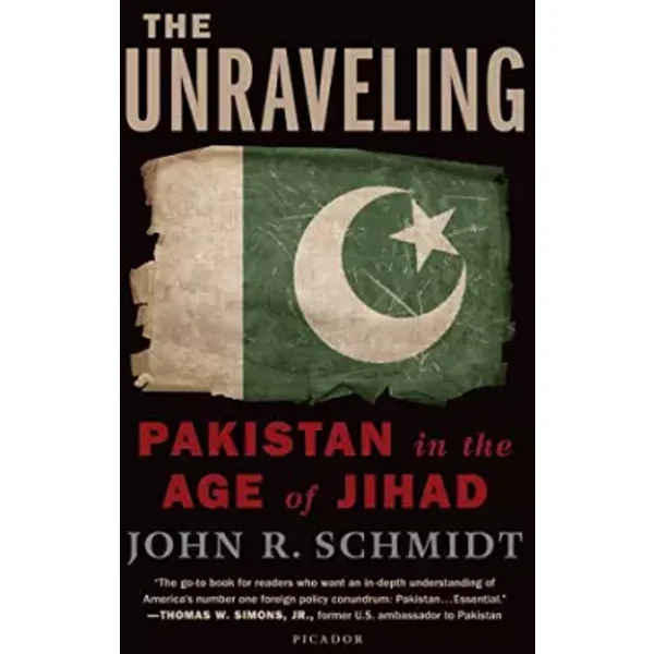 The Unraveling: Pakistan in the Age of Jihad - John R. Schmidt