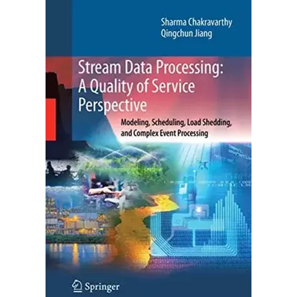 Stream Data Processing: A Quality of Service Perspective: Modeling, Scheduling, Load Shedding, and Complex Event Processing (Advances in Dat - Sharma Chakravarthy, Qingchun Jiang