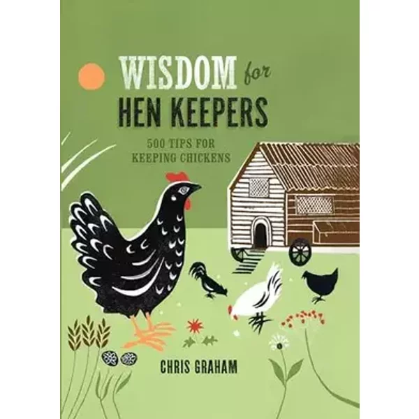 Wisdom for Hen Keepers: 500 tips for keeping chickens - Chris Graham