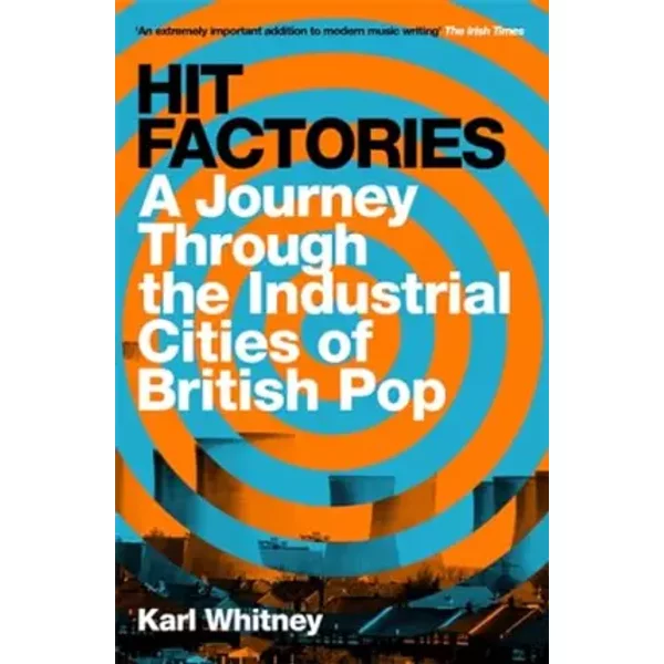 Hit Factories: A Journey Through the Industrial Cities of British Pop - Karl Whitney