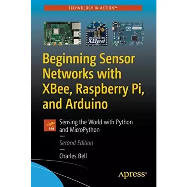 Beginning Sensor Networks with XBee, Raspberry Pi, and Arduino: Sensing the World with Python and MicroPython - Charles Bell