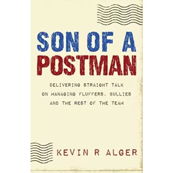 Son Of A Postman: Delivering Straight Talk on Managing Fluffers, Bullies and the Rest of the Team - Kevin R Alger, Nancy P Macagno