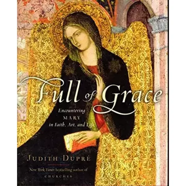Full of Grace: Encountering Mary in Faith, Art, and Life - Judith Dupre