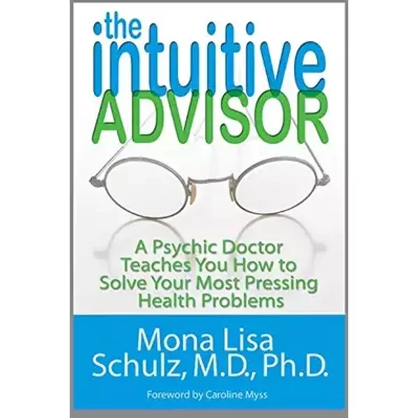 The Intuitive Advisor: A Psychic Doctor Teaches You How to Solve Your Most Pressing Health Problems - Mona Lisa, M.D., Ph.D. Schulz