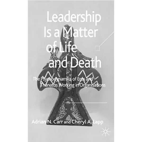 Leadership is a Matter of Life and Death: The Psychodynamics of Eros and Thanatos Working in Organisations - A. Carr, Cheryl A. Lapp