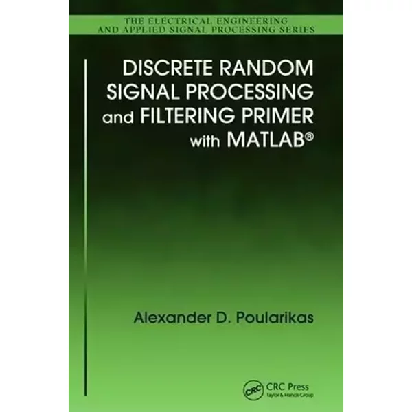 Discrete Random Signal Processing and Filtering Primer with MATLAB (Electrical Engineering & Applied Signal Processing, 23) - Alexander D. Poularikas