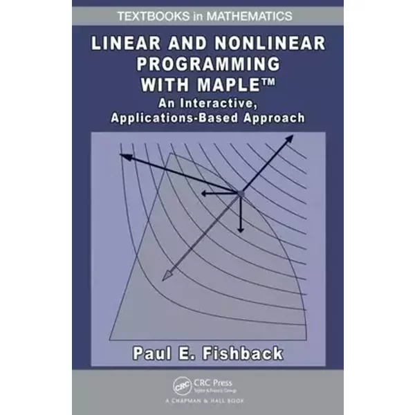 Linear and Nonlinear Programming with Maple: An Interactive, Applications-Based Approach (Textbooks in Mathematics) - Paul E. Fishback
