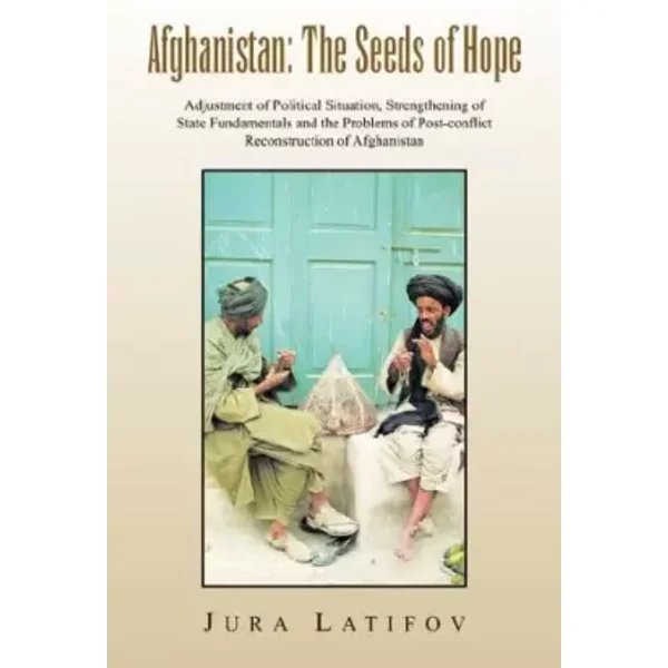 Afghanistan: The Seeds of Hope: Adjustment of Political Situation, Strengthening of State Fundamentals and the Problems of Post-conflict Rec - Jura Latifov