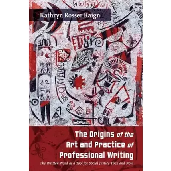 The Origins of the Art and Practice of Professional Writing: The Written Word as a Tool for Social Justice Then and Now (Studies in Tech Com - Kathryn Rosser Raign