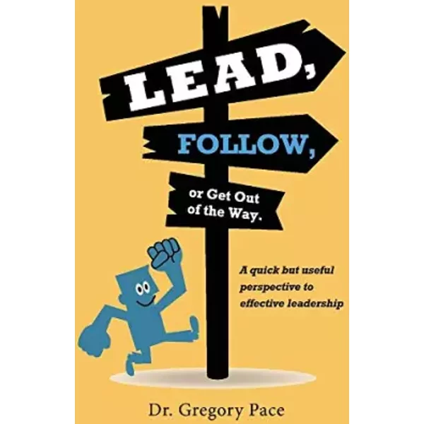 Lead, Follow, or Get Out of the Way: A quick but useful perspective to effective leadership (1) - Gregory Pace