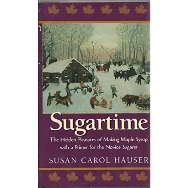 Sugartime: The Hidden Pleasures of Making Maple Syrup With a Primer for the Novice Sugarer - Susan Carol Hauser