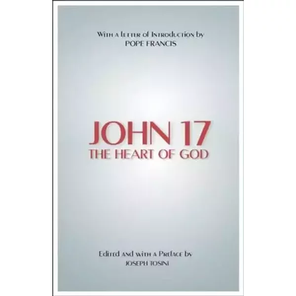 John 17: The Heart of God (with a letter of introduction by Pope Francis) - Joseph Tosini