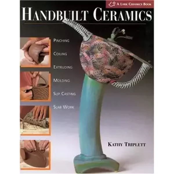 Handbuilt Ceramics: Pinching * Coiling * Extruding * Molding * Slip Casting * Slab Work( A Lark Ceramics Book) - Kathy Triplett