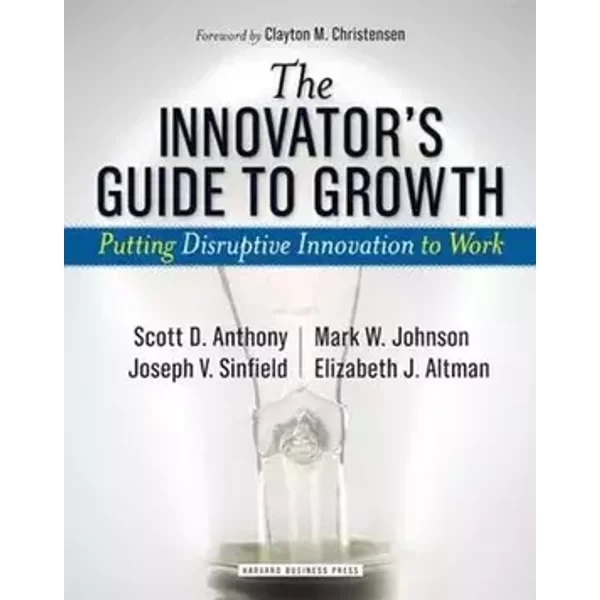 The Innovator's Guide to Growth: Putting Disruptive Innovation to Work - Scott D. Anthony, Mark W. Johnson, Joseph V. Sinfield, Elizabeth J. Altman