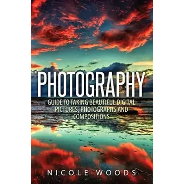 Photography: Complete Guide To Taking Stunning, Beautiful Pictures - Nicole Woods