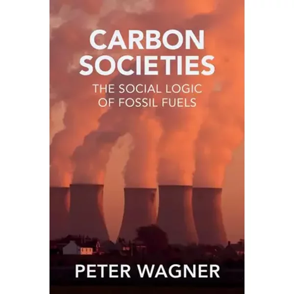 Carbon Societies: The Social Logic of Fossil Fuels - Peter Wagner