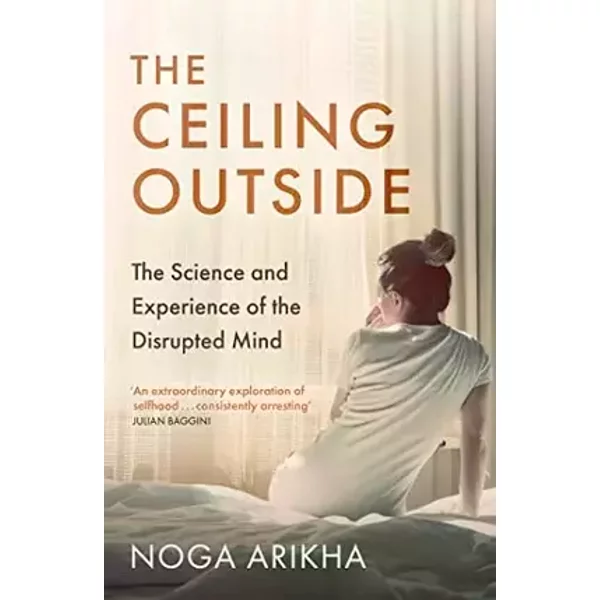 The Ceiling Outside: The Science and Experience of the Disrupted Mind - Noga Arikha