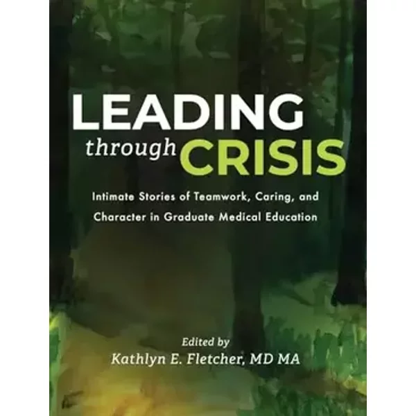 Leading Through Crisis: Intimate Stories of Teamwork, Caring, and Character in Graduate Medical Education