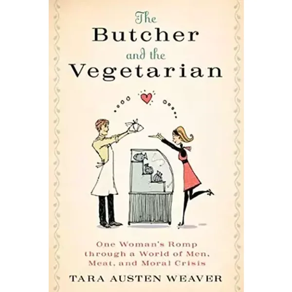 The Butcher and the Vegetarian: One Woman's Romp Through a World of Men, Meat, and Moral Crisis - Tara Austen Weaver