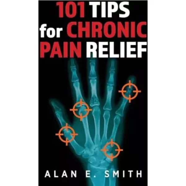 101 Tips for Chronic Pain Relief: Traditional, Alternative, and Complementary Health Solutions You can Use! - Alan E Smith