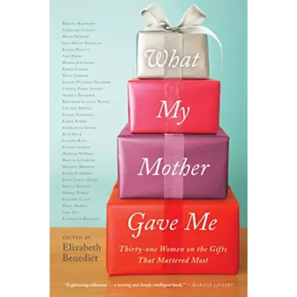 What My Mother Gave Me: Thirty-one Women on the Gifts That Mattered Most - Elizabeth Benedict