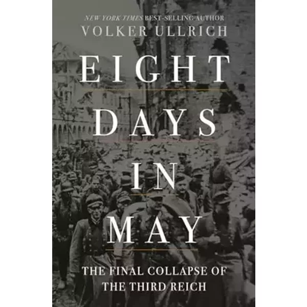 Eight Days in May: The Final Collapse of the Third Reich - Volker Ullrich