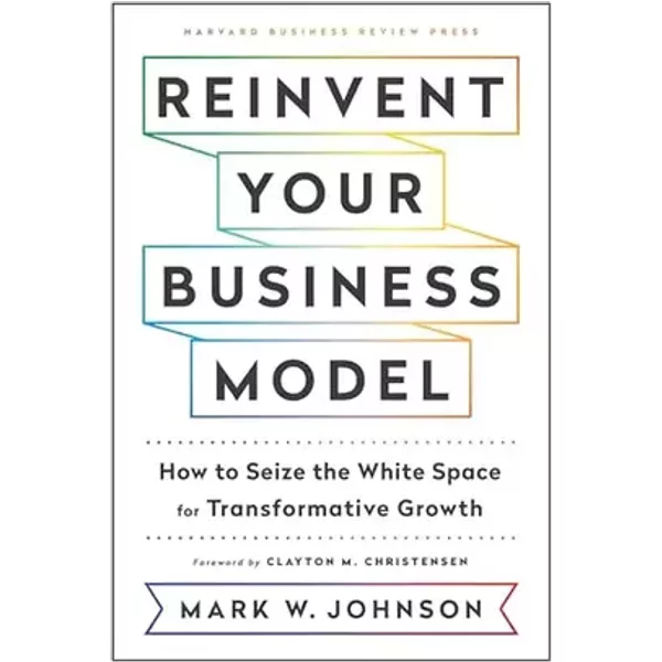 Reinvent Your Business Model: How to Seize the White Space for Transformative Growth - Mark W. Johnson