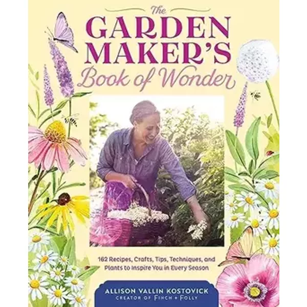 The Garden Maker's Book of Wonder: 162 Recipes, Crafts, Tips, Techniques, and Plants to Inspire You in Every Season - Allison Vallin Kostovick