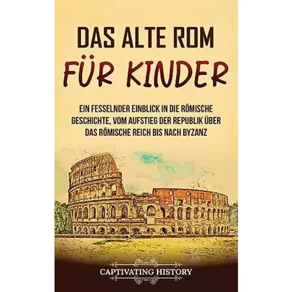 Das alte Rom für Kinder: Ein fesselnder Einblick in die römische Geschichte, vom Aufstieg der Republik über das Römische Reich bis nach Byza - Captivating History