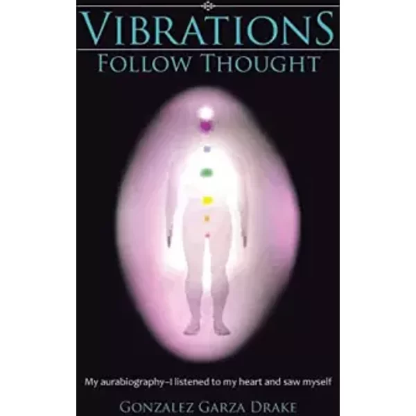 Vibrations Follow Thought: My Autobiography-I listened to my heart and saw myself - Gonzalez Garza Drake