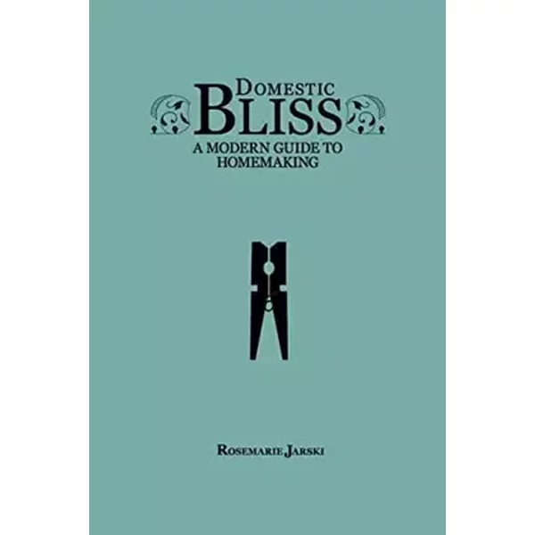 Domestic Bliss: A Modern Guide to Homemaking - Rosemarie Jarski