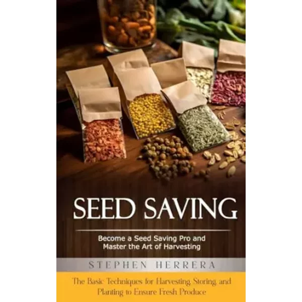 Seed Saving: Become a Seed Saving Pro and Master the Art of Harvesting (The Basic Techniques for Harvesting, Storing, and Planting to Ensure - Stephen Herrera