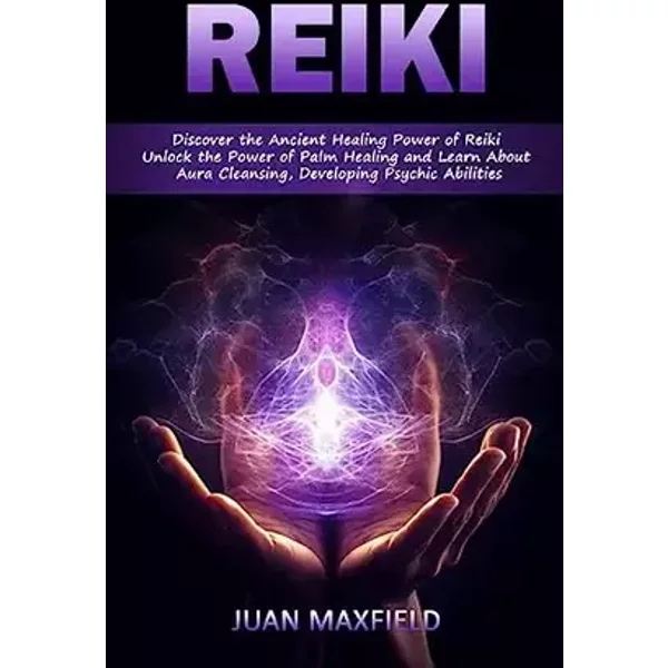 Reiki: Discover the Ancient Healing Power of Reiki (Unlock the Power of Palm Healing and Learn About Aura Cleansing, Developing Psychic Abil - Juan Maxfield