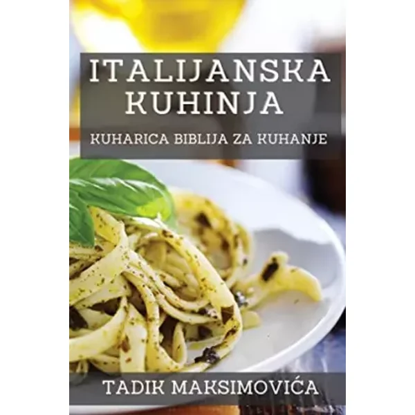 Italijanska Kuhinja: Kuharica Biblija za Kuhanje (Croatian Edition) - Tadik Maksimovica
