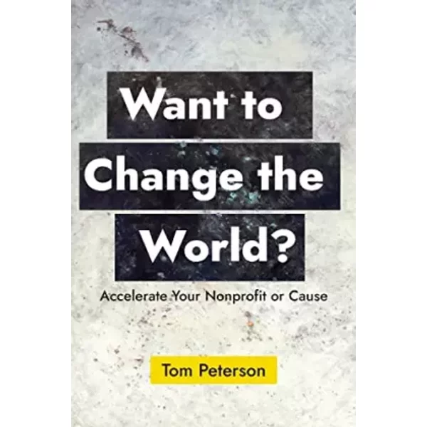 Want to Change the World?: Accelerate Your Nonprofit or Cause - Tom Peterson