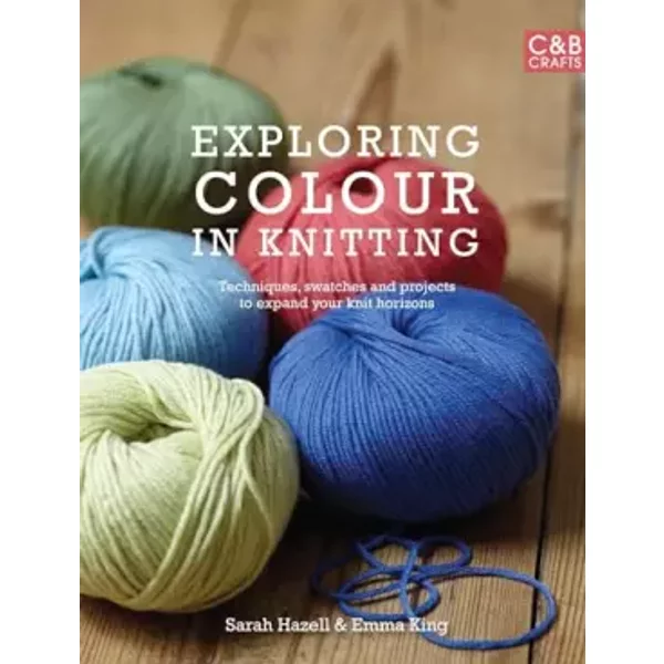 Exploring Colour in Knitting: Techniques, Swatches and Projects to Expand Your Knit Horizons. by Emma King and Sarah Hazell - Emma King