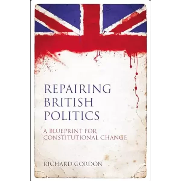 Repairing British Politics: A Blueprint for Constitutional Change - Richard Gordon KC