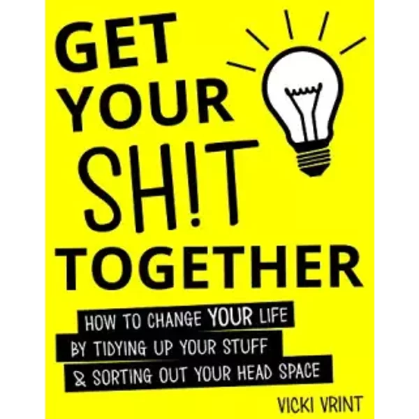 Get Your Shit Together: How to Change Your Life by Tidying up Your Stuff & Sorting out Your Head Space - Vicki Vrint