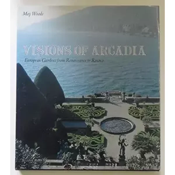 Visions of Arcadia: European Gardens from Renaissance to Rococo - May Woods