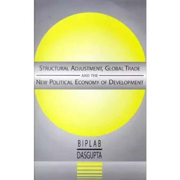 Structural Adjustment, Global Trade and the New Political Economy of Development - Biplab Dasgupta