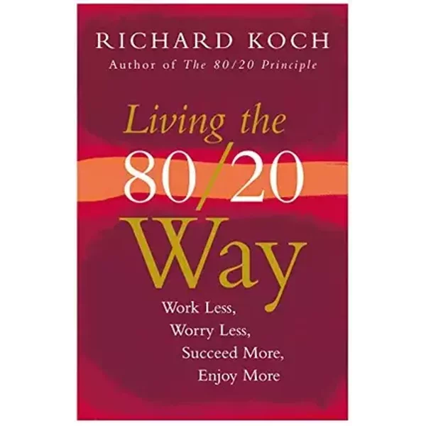 Living The 80/20 Way: Work Less, Worry Less, Succeed More, Enjoy More - Richard Koch