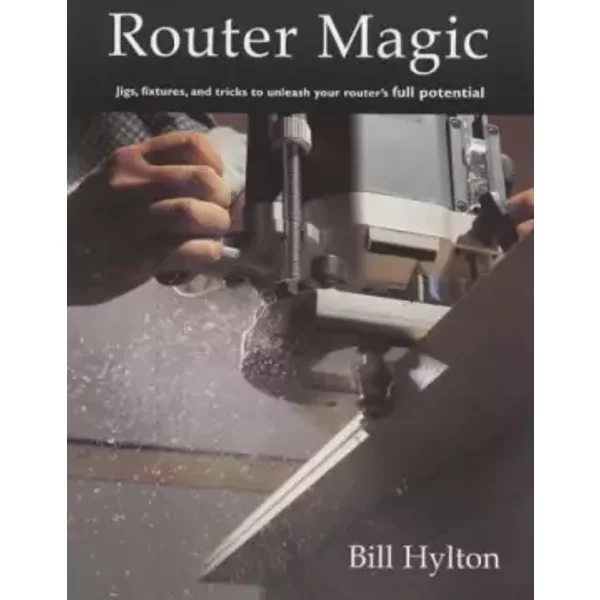 Router Magic : Jigs, Fixtures and Tricks to Unleash Your Router's Full Potential - Bill Hylton
