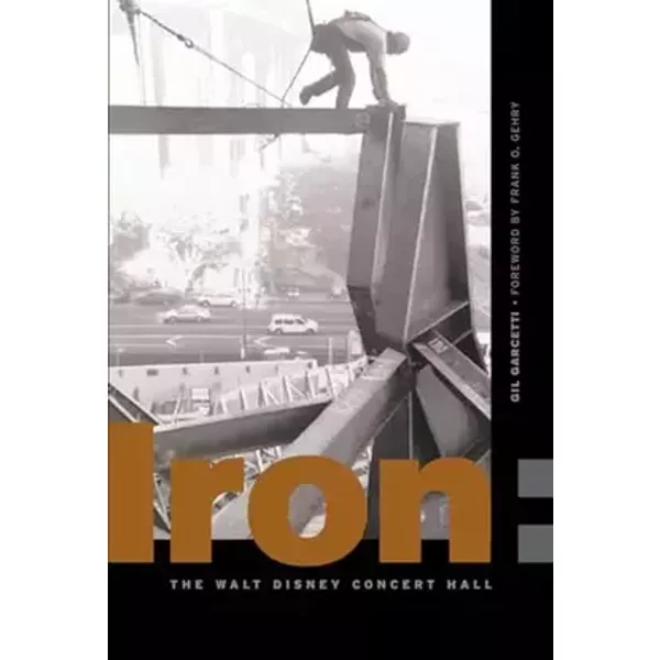 Iron: Erecting the Walt Disney Concert Hall - Gil Garcetti