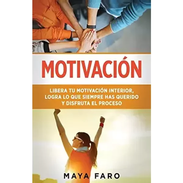 Motivación: Libera tu motivación interior, logra lo que siempre has querido y disfruta el proceso (Spanish Edition) - Maya Faro