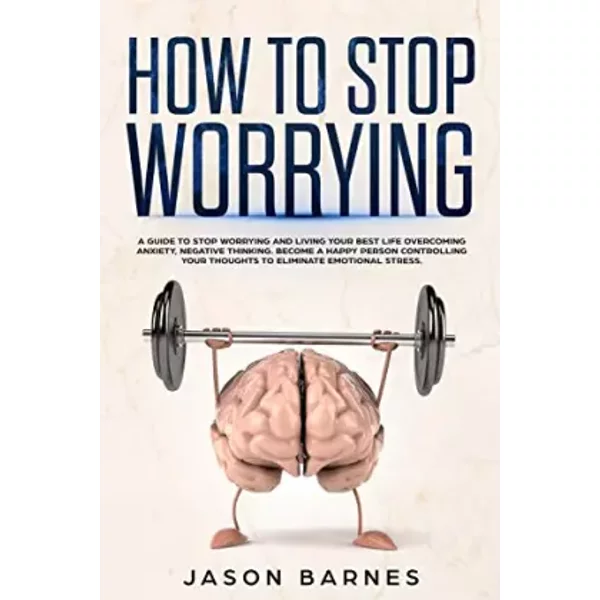 How to Stop Worrying: A Guide to Stop Worrying and Living Your Best Life Overcoming Anxiety, Negative Thinking and Emotional Stress.Control - Jason Barnes