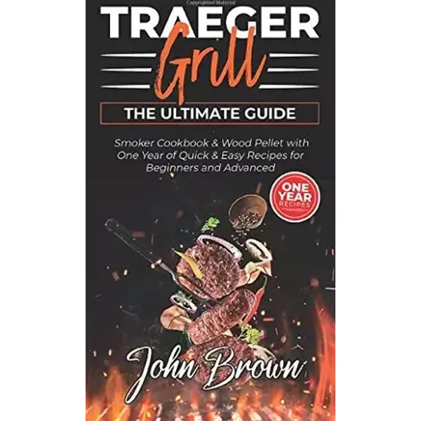 Traeger Grill: Smoker Cookbook and Wood Pellet with One Year of Quick and Easy Recipes for Beginners and Advanced - John Brown